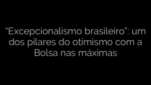 ​“Excepcionalismo brasileiro”: um dos pilares do otimismo com a Bolsa nas máximas 